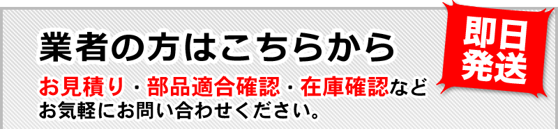 業者の方はこちらからお見積り・部品適合確認・在庫確認などお気軽にお問い合わせください