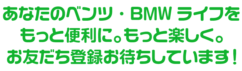 あなたのベンツ・BMWライフをもっと便利に。もっと楽しく。お友だち登録お待ちしています！