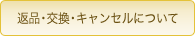 返品・交換・キャンセルについて